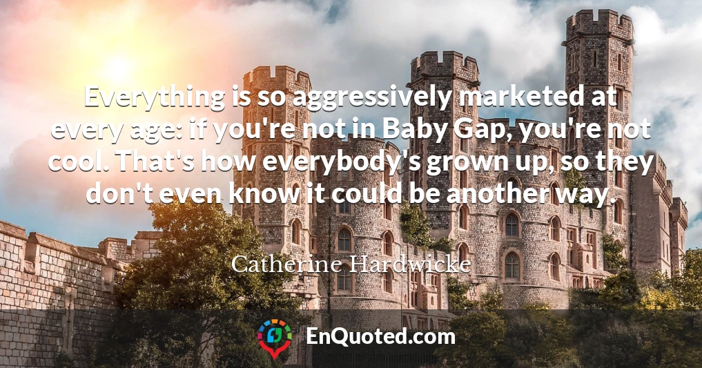 Everything is so aggressively marketed at every age: if you're not in Baby Gap, you're not cool. That's how everybody's grown up, so they don't even know it could be another way.
