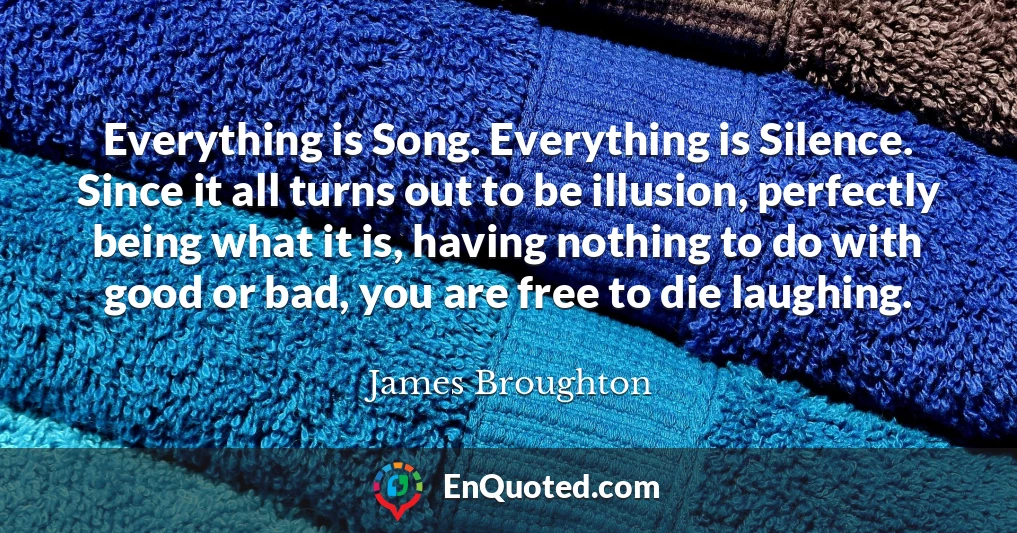 Everything is Song. Everything is Silence. Since it all turns out to be illusion, perfectly being what it is, having nothing to do with good or bad, you are free to die laughing.