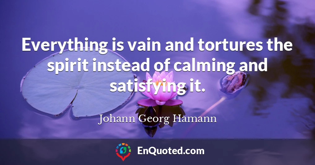 Everything is vain and tortures the spirit instead of calming and satisfying it.