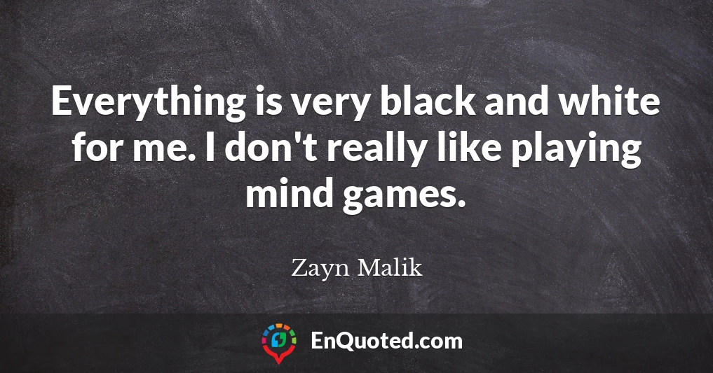 Everything is very black and white for me. I don't really like playing mind games.