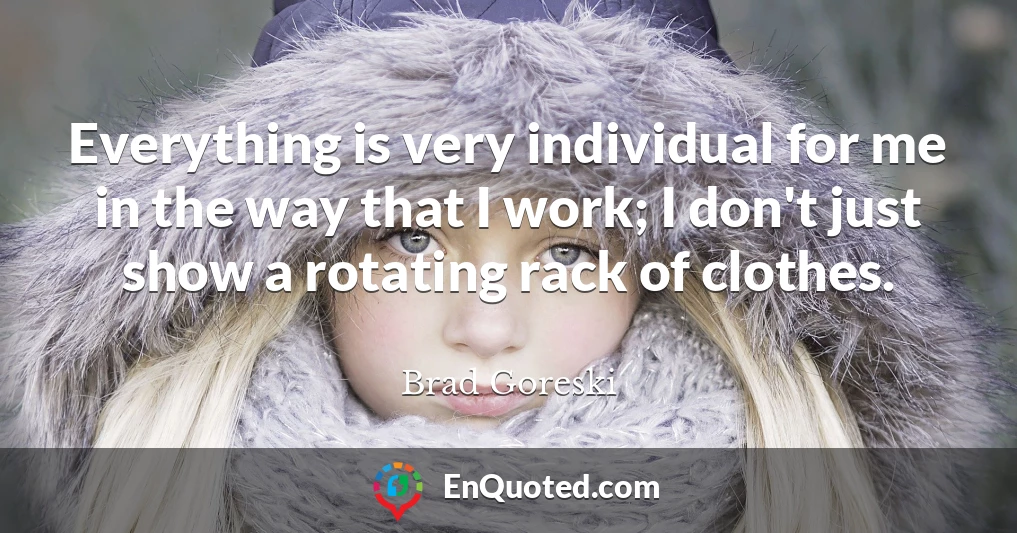 Everything is very individual for me in the way that I work; I don't just show a rotating rack of clothes.