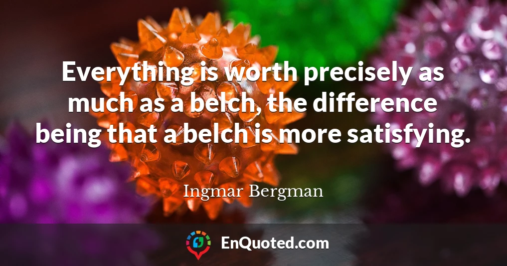 Everything is worth precisely as much as a belch, the difference being that a belch is more satisfying.
