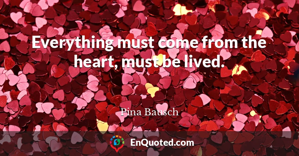 Everything must come from the heart, must be lived.