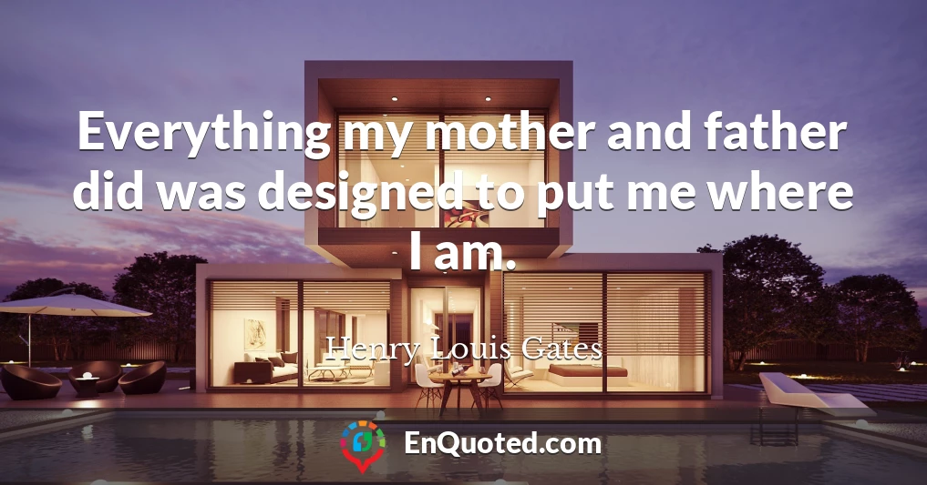 Everything my mother and father did was designed to put me where I am.