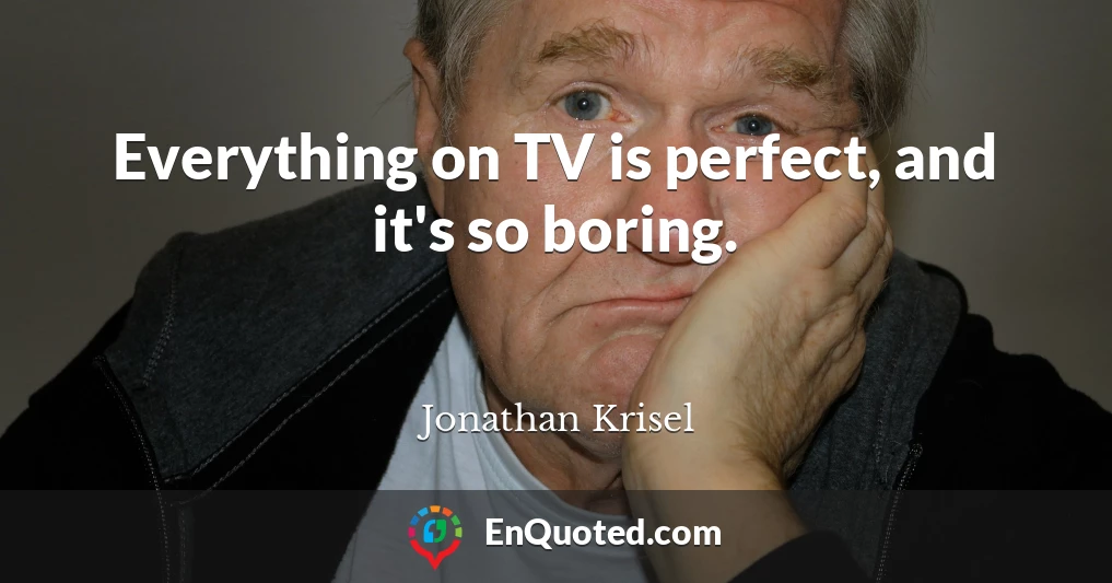 Everything on TV is perfect, and it's so boring.