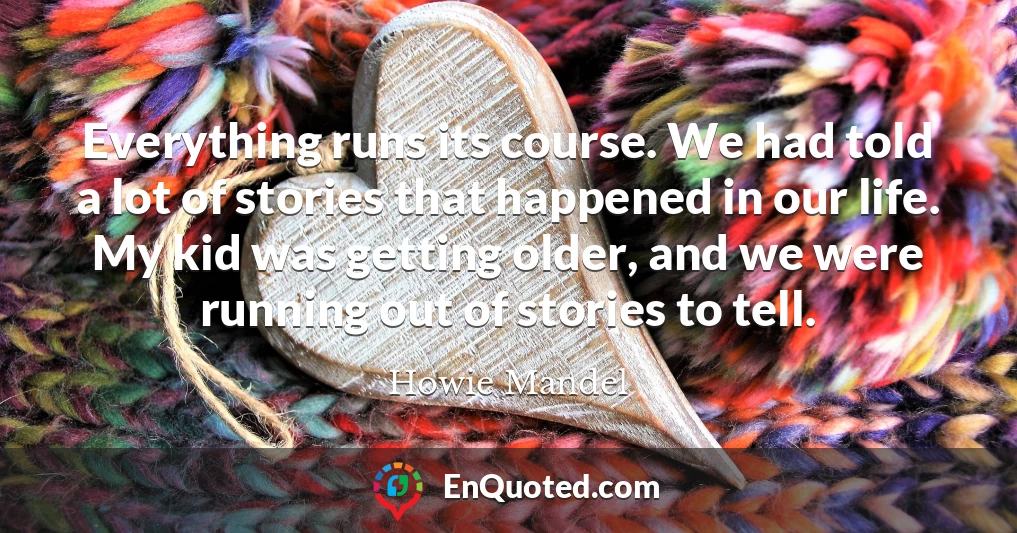 Everything runs its course. We had told a lot of stories that happened in our life. My kid was getting older, and we were running out of stories to tell.