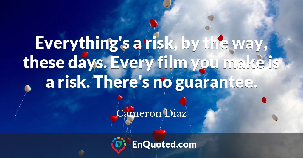 Everything's a risk, by the way, these days. Every film you make is a risk. There's no guarantee.