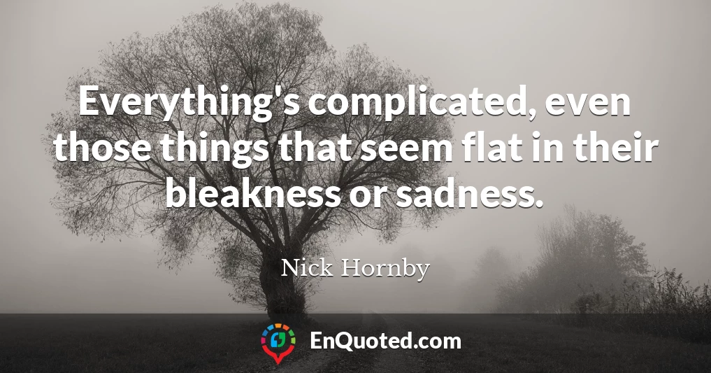 Everything's complicated, even those things that seem flat in their bleakness or sadness.