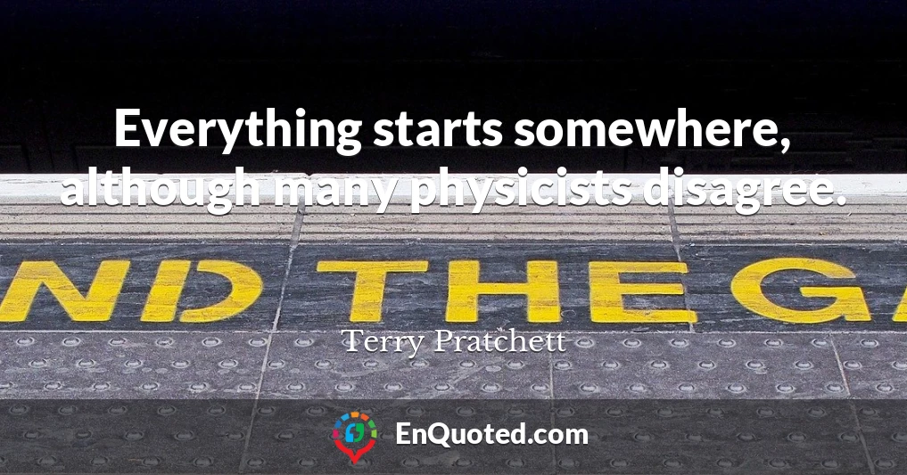 Everything starts somewhere, although many physicists disagree.