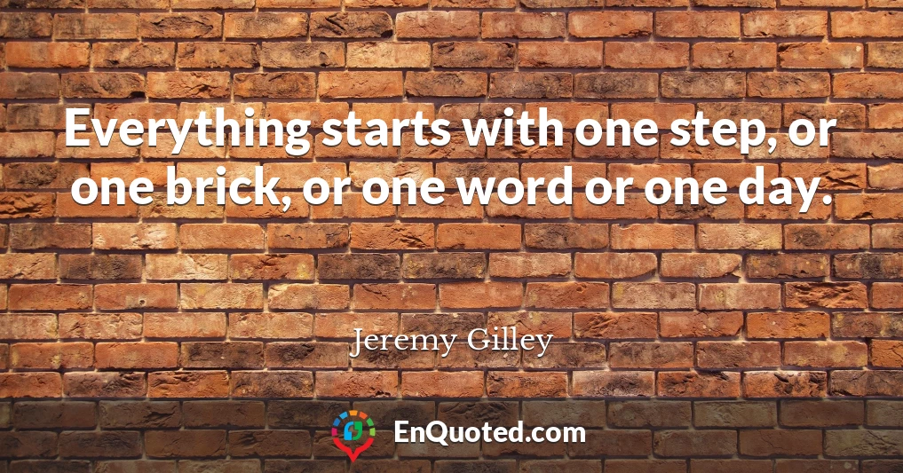 Everything starts with one step, or one brick, or one word or one day.