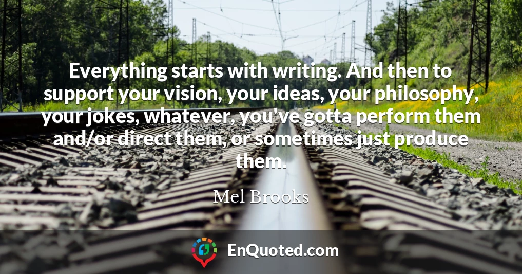 Everything starts with writing. And then to support your vision, your ideas, your philosophy, your jokes, whatever, you've gotta perform them and/or direct them, or sometimes just produce them.