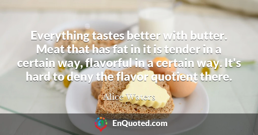 Everything tastes better with butter. Meat that has fat in it is tender in a certain way, flavorful in a certain way. It's hard to deny the flavor quotient there.