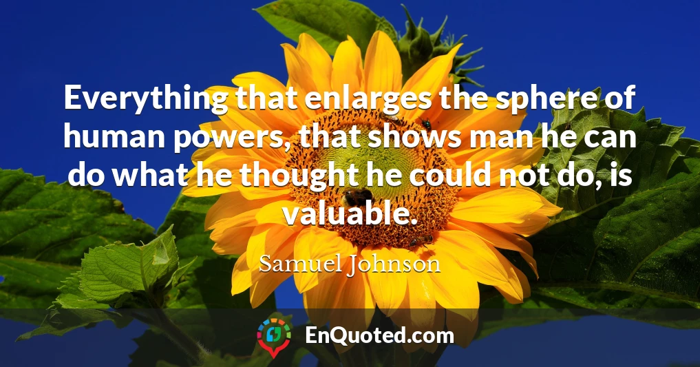 Everything that enlarges the sphere of human powers, that shows man he can do what he thought he could not do, is valuable.