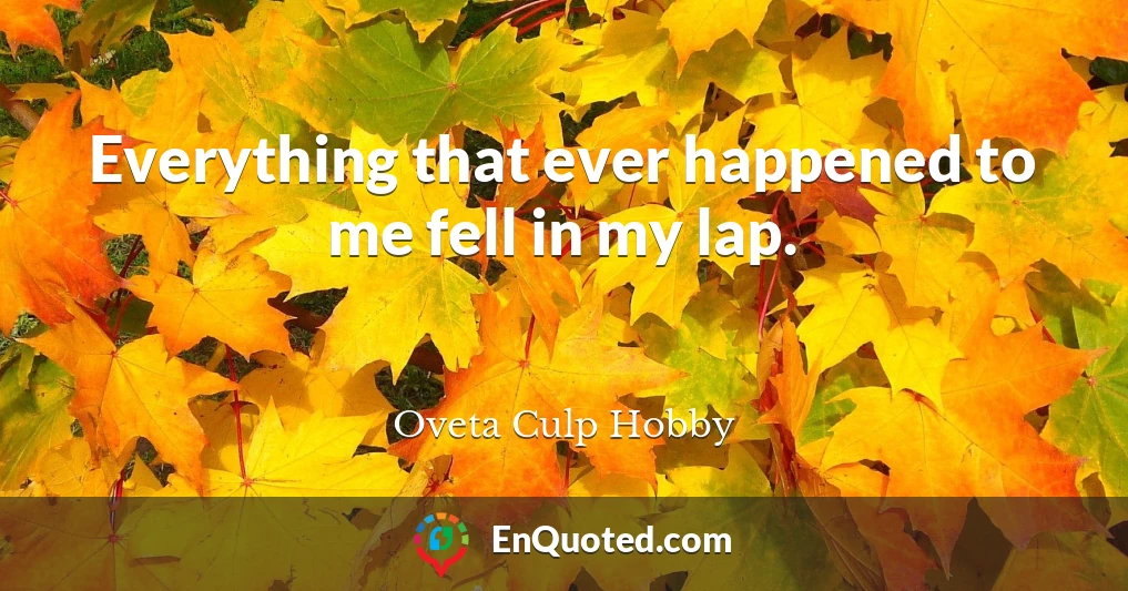Everything that ever happened to me fell in my lap.