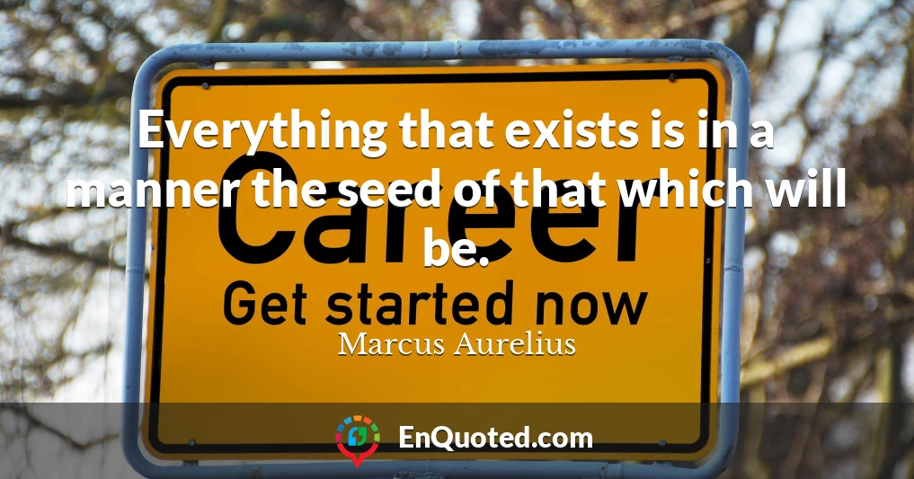 Everything that exists is in a manner the seed of that which will be.