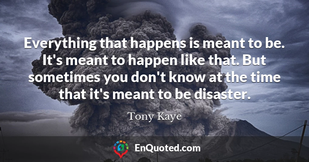 Everything that happens is meant to be. It's meant to happen like that. But sometimes you don't know at the time that it's meant to be disaster.
