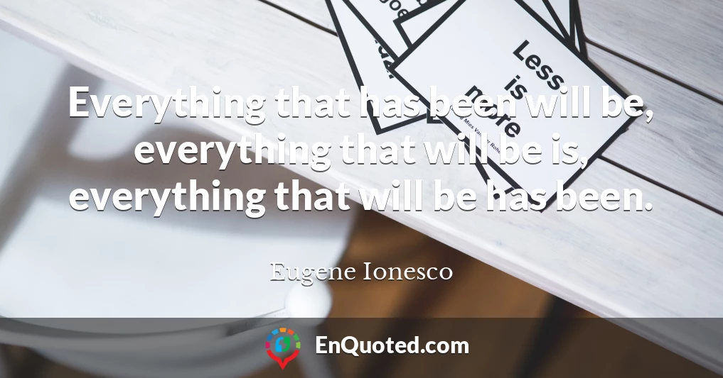 Everything that has been will be, everything that will be is, everything that will be has been.