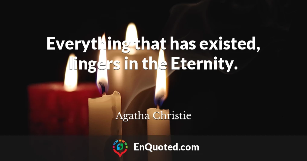 Everything that has existed, lingers in the Eternity.