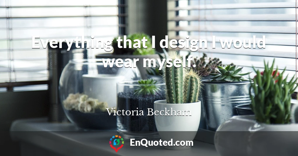 Everything that I design I would wear myself.