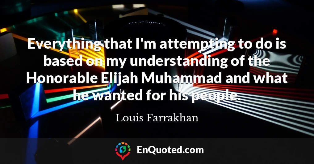 Everything that I'm attempting to do is based on my understanding of the Honorable Elijah Muhammad and what he wanted for his people.