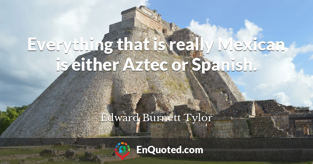 Everything that is really Mexican is either Aztec or Spanish.