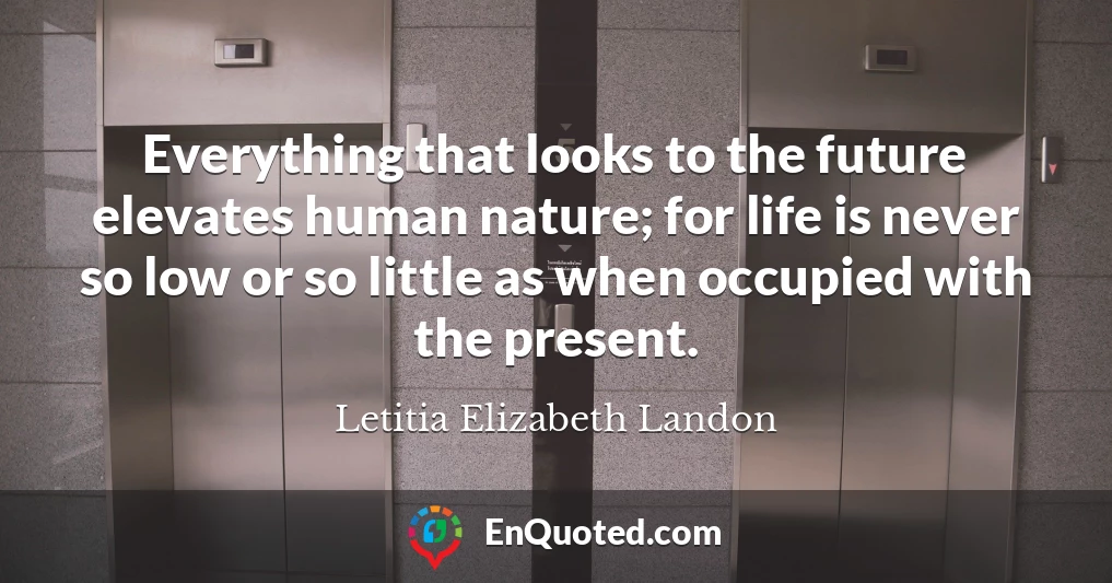 Everything that looks to the future elevates human nature; for life is never so low or so little as when occupied with the present.