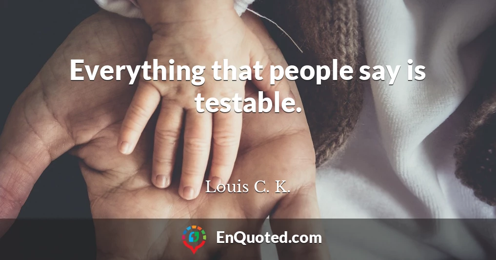 Everything that people say is testable.