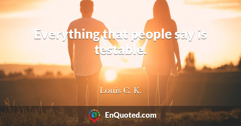 Everything that people say is testable.