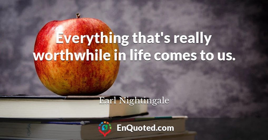 Everything that's really worthwhile in life comes to us.