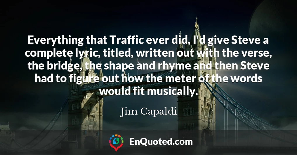 Everything that Traffic ever did, I'd give Steve a complete lyric, titled, written out with the verse, the bridge, the shape and rhyme and then Steve had to figure out how the meter of the words would fit musically.