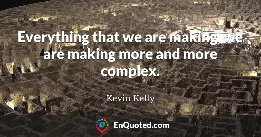 Everything that we are making, we are making more and more complex.