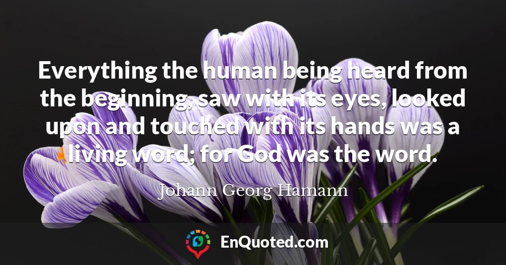 Everything the human being heard from the beginning, saw with its eyes, looked upon and touched with its hands was a living word; for God was the word.