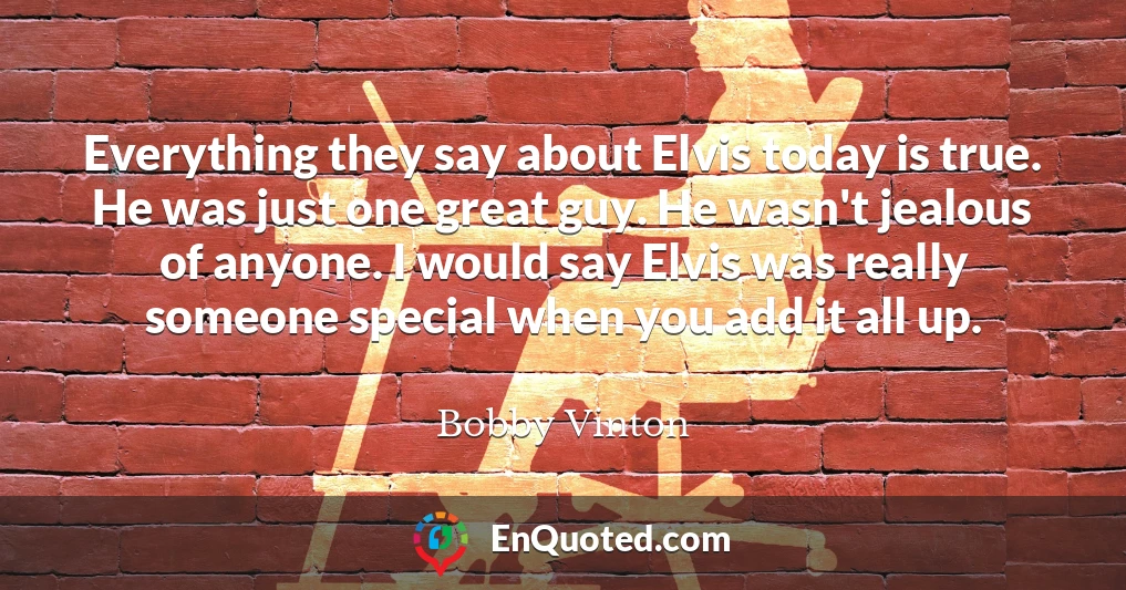 Everything they say about Elvis today is true. He was just one great guy. He wasn't jealous of anyone. I would say Elvis was really someone special when you add it all up.