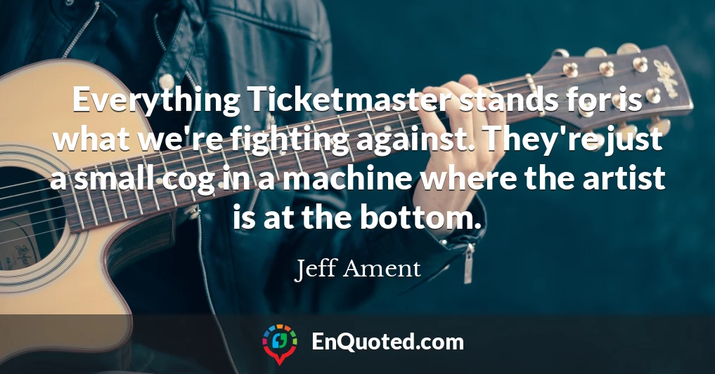 Everything Ticketmaster stands for is what we're fighting against. They're just a small cog in a machine where the artist is at the bottom.