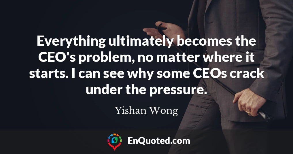 Everything ultimately becomes the CEO's problem, no matter where it starts. I can see why some CEOs crack under the pressure.