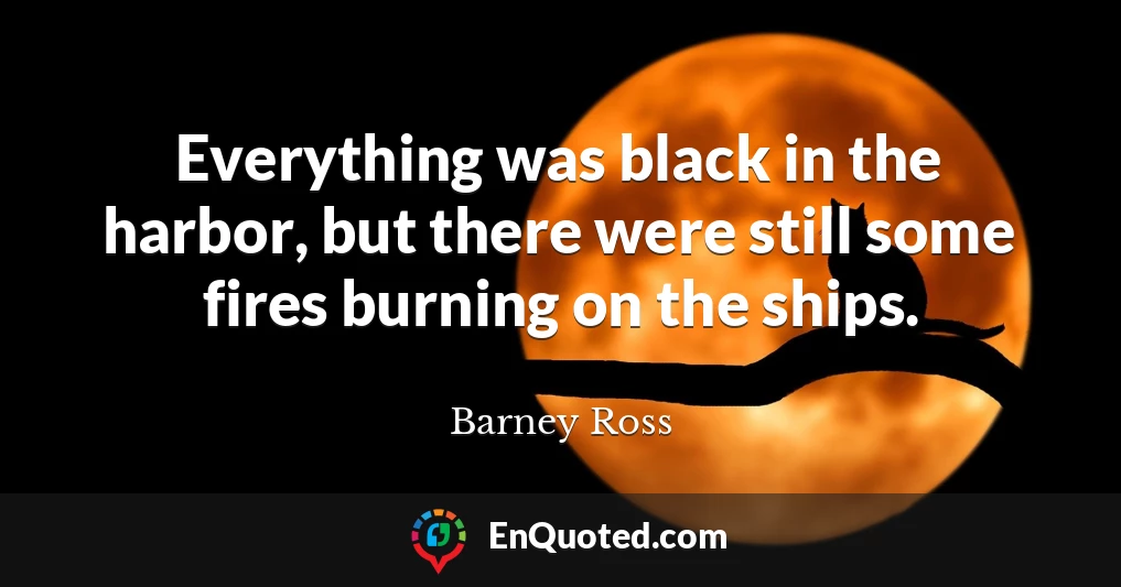Everything was black in the harbor, but there were still some fires burning on the ships.