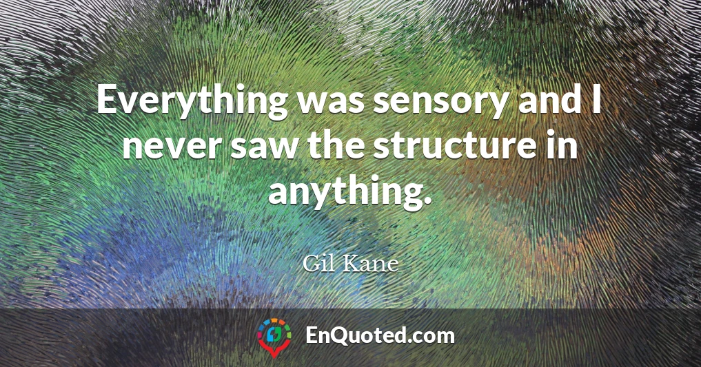 Everything was sensory and I never saw the structure in anything.