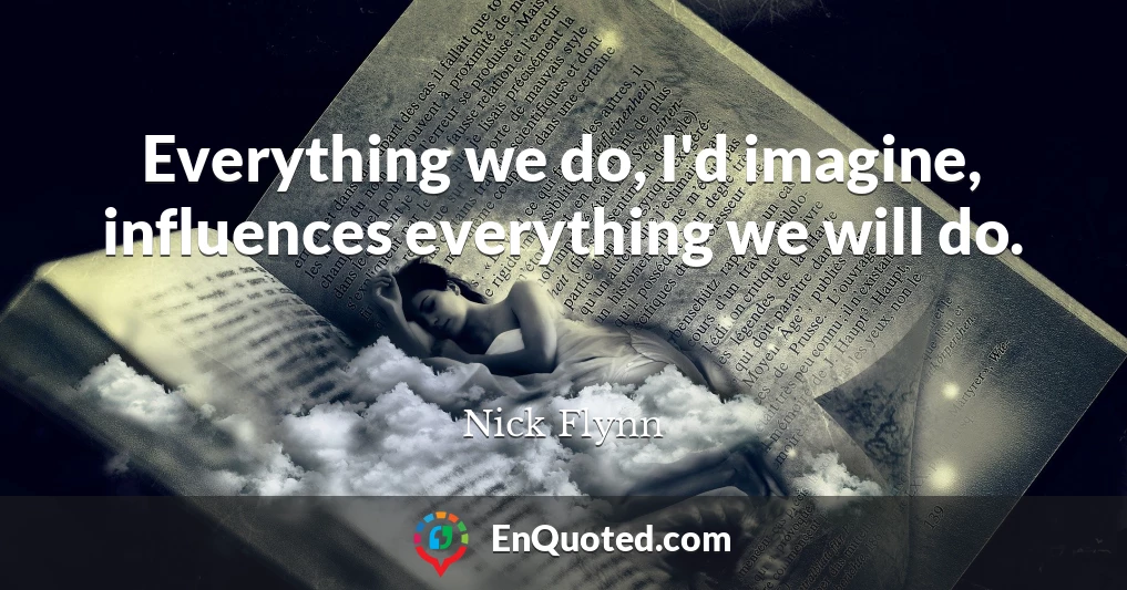 Everything we do, I'd imagine, influences everything we will do.