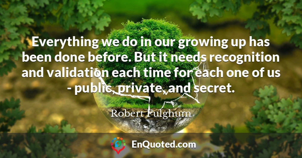 Everything we do in our growing up has been done before. But it needs recognition and validation each time for each one of us - public, private, and secret.