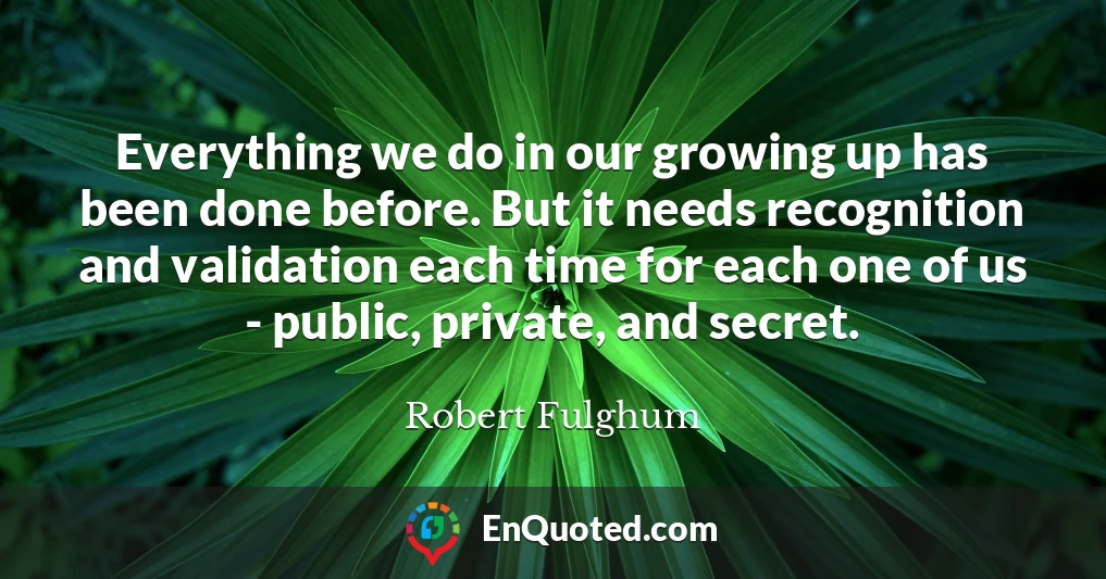 Everything we do in our growing up has been done before. But it needs recognition and validation each time for each one of us - public, private, and secret.