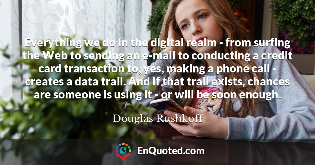 Everything we do in the digital realm - from surfing the Web to sending an e-mail to conducting a credit card transaction to, yes, making a phone call - creates a data trail. And if that trail exists, chances are someone is using it - or will be soon enough.