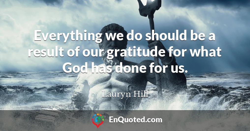 Everything we do should be a result of our gratitude for what God has done for us.