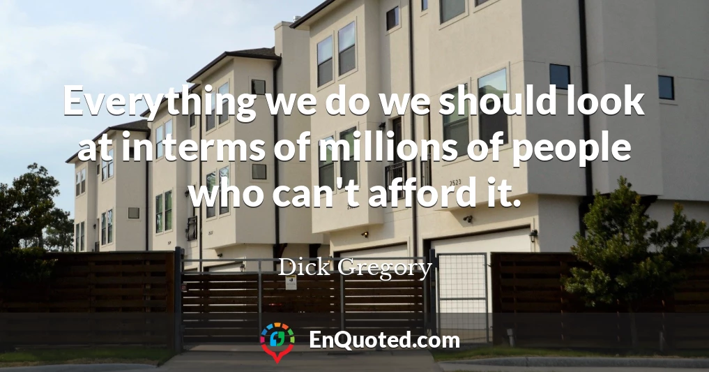 Everything we do we should look at in terms of millions of people who can't afford it.