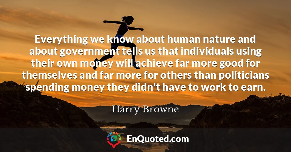 Everything we know about human nature and about government tells us that individuals using their own money will achieve far more good for themselves and far more for others than politicians spending money they didn't have to work to earn.