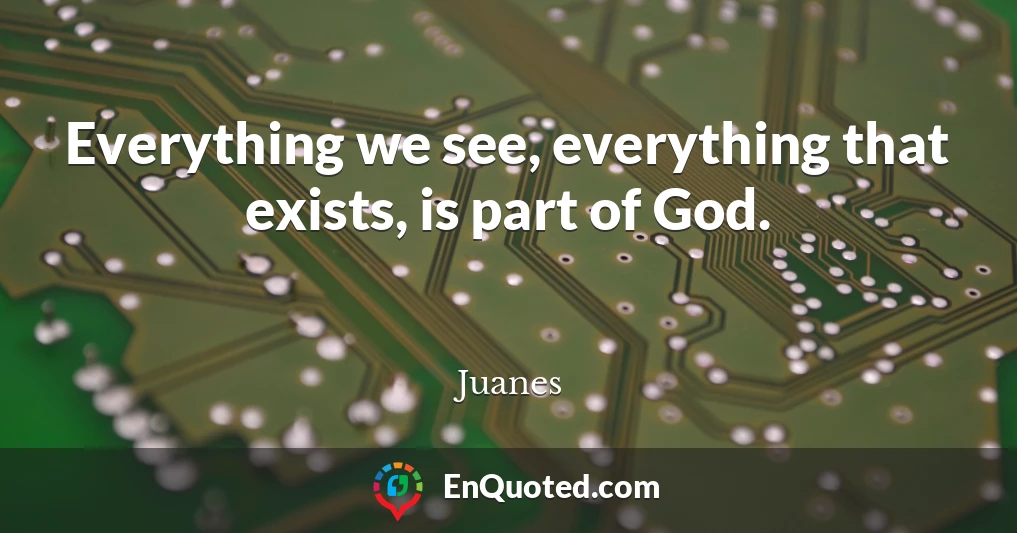 Everything we see, everything that exists, is part of God.