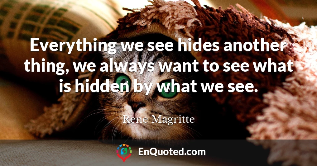 Everything we see hides another thing, we always want to see what is hidden by what we see.