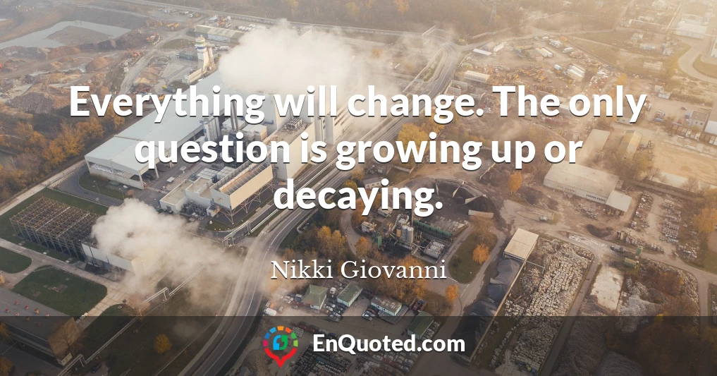 Everything will change. The only question is growing up or decaying.