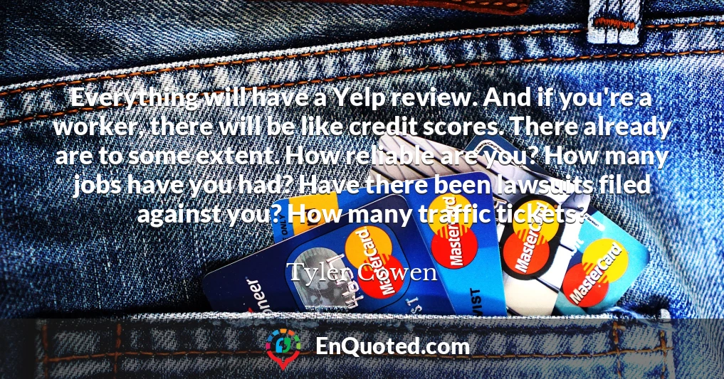 Everything will have a Yelp review. And if you're a worker, there will be like credit scores. There already are to some extent. How reliable are you? How many jobs have you had? Have there been lawsuits filed against you? How many traffic tickets?