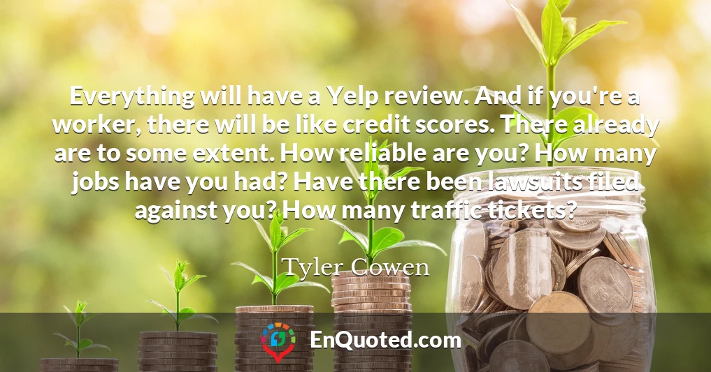 Everything will have a Yelp review. And if you're a worker, there will be like credit scores. There already are to some extent. How reliable are you? How many jobs have you had? Have there been lawsuits filed against you? How many traffic tickets?