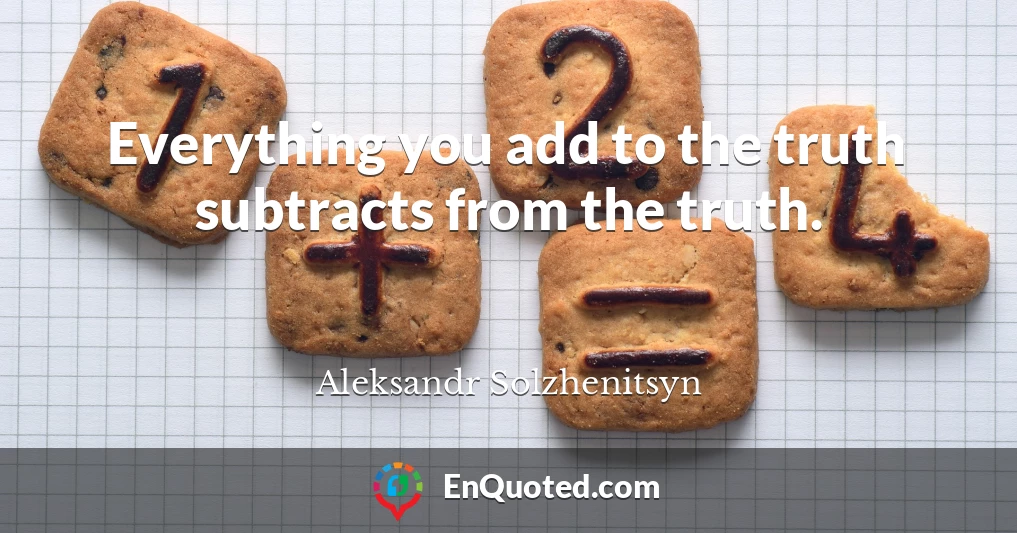 Everything you add to the truth subtracts from the truth.